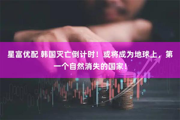 星富优配 韩国灭亡倒计时！或将成为地球上，第一个自然消失的国家！