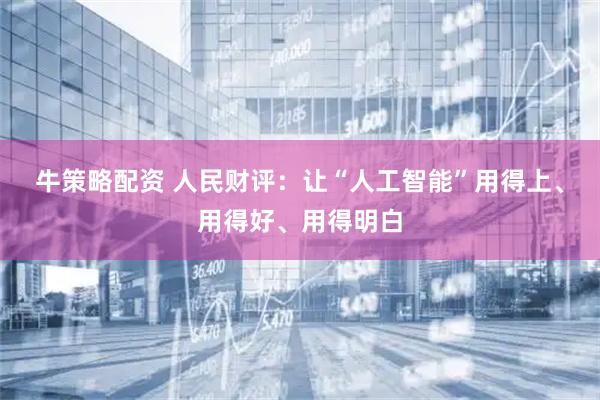 牛策略配资 人民财评：让“人工智能”用得上、用得好、用得明白