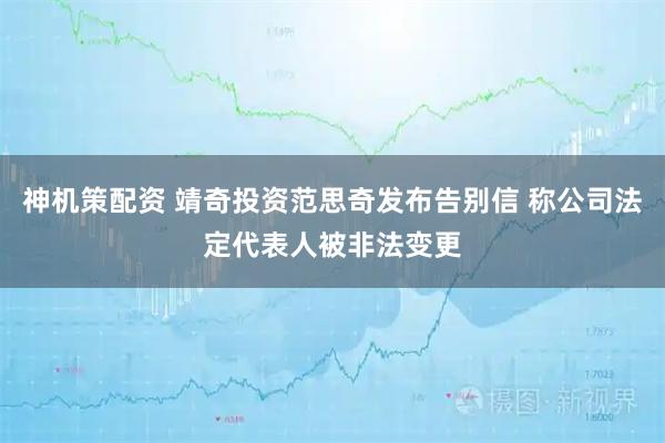 神机策配资 靖奇投资范思奇发布告别信 称公司法定代表人被非法变更