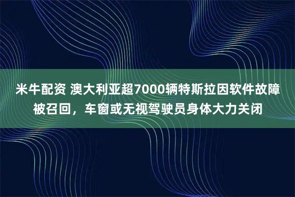 米牛配资 澳大利亚超7000辆特斯拉因软件故障被召回，车窗或无视驾驶员身体大力关闭