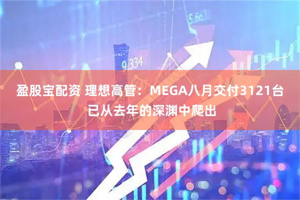 盈股宝配资 理想高管：MEGA八月交付3121台 已从去年的深渊中爬出