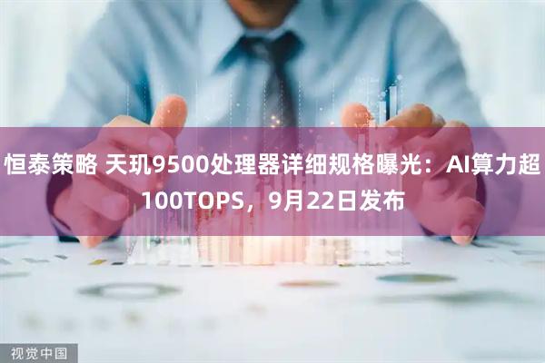 恒泰策略 天玑9500处理器详细规格曝光：AI算力超100TOPS，9月22日发布