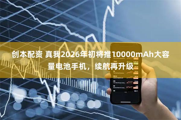 创本配资 真我2026年初将推10000mAh大容量电池手机，续航再升级