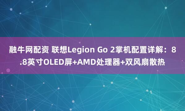 融牛网配资 联想Legion Go 2掌机配置详解：8.8英寸OLED屏+AMD处理器+双风扇散热