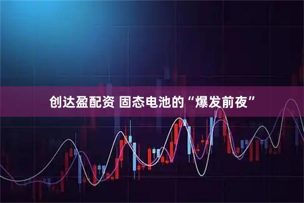 创达盈配资 固态电池的“爆发前夜”