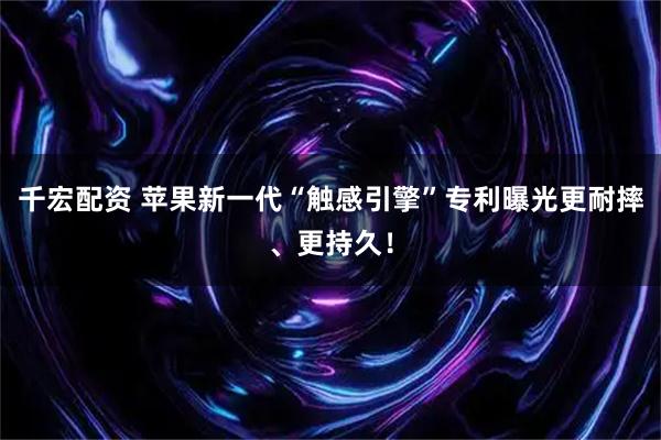 千宏配资 苹果新一代“触感引擎”专利曝光更耐摔、更持久！