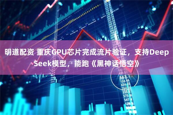 明道配资 重庆GPU芯片完成流片验证，支持DeepSeek模型，能跑《黑神话悟空》