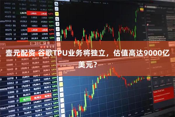 壹元配资 谷歌TPU业务将独立，估值高达9000亿美元？