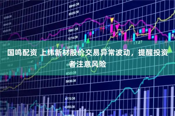 国鸣配资 上纬新材股价交易异常波动，提醒投资者注意风险