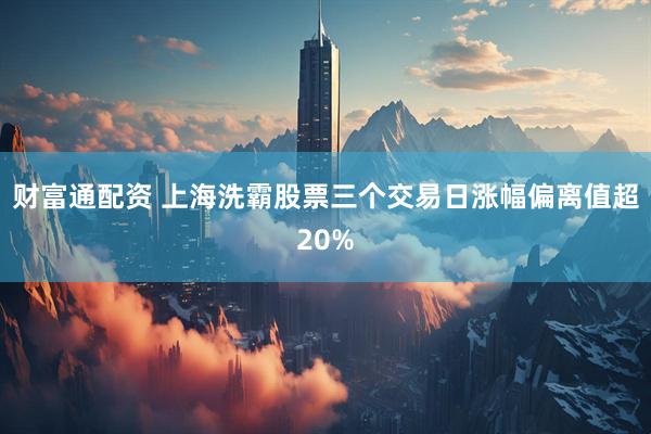 财富通配资 上海洗霸股票三个交易日涨幅偏离值超20%