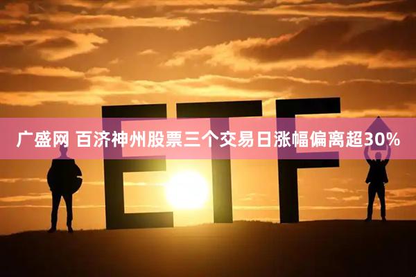 广盛网 百济神州股票三个交易日涨幅偏离超30%