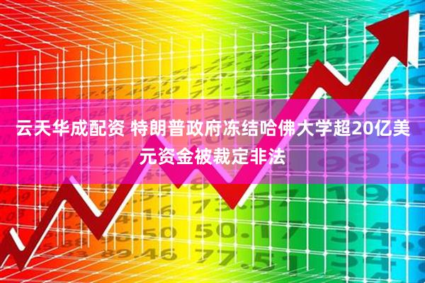 云天华成配资 特朗普政府冻结哈佛大学超20亿美元资金被裁定非法