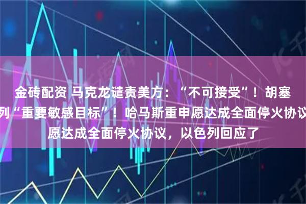 金砖配资 马克龙谴责美方：“不可接受”！胡塞武装称命中以色列“重要敏感目标”！哈马斯重申愿达成全面停火协议，以色列回应了