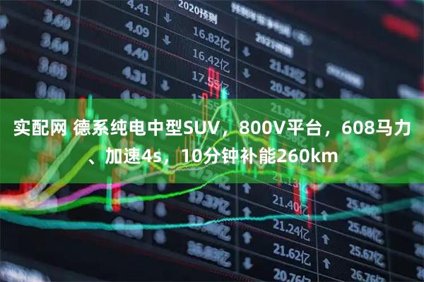 实配网 德系纯电中型SUV，800V平台，608马力、加速4s，10分钟补能260km