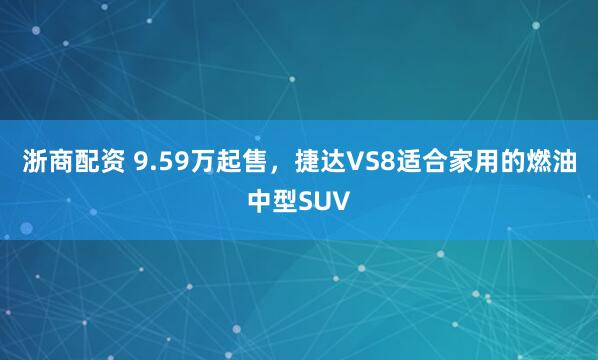 浙商配资 9.59万起售，捷达VS8适合家用的燃油中型SUV