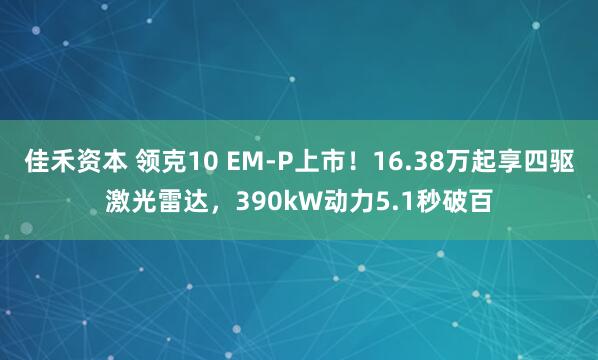 佳禾资本 领克10 EM-P上市！16.38万起享四驱激光雷达，390kW动力5.1秒破百