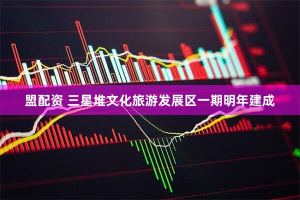 盟配资 三星堆文化旅游发展区一期明年建成