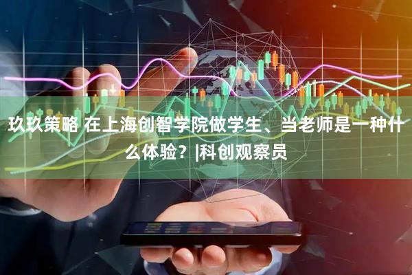 玖玖策略 在上海创智学院做学生、当老师是一种什么体验？|科创观察员