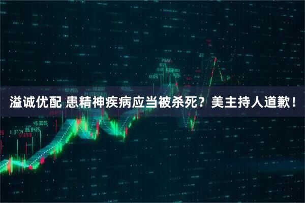 溢诚优配 患精神疾病应当被杀死？美主持人道歉！