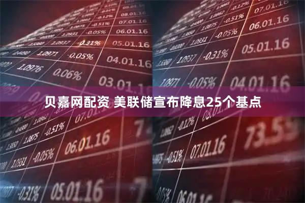 贝嘉网配资 美联储宣布降息25个基点