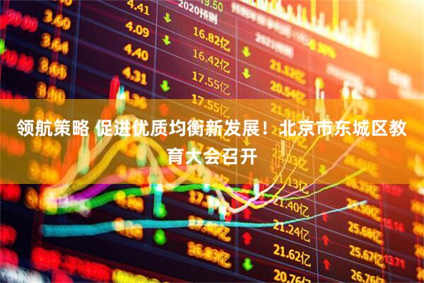 领航策略 促进优质均衡新发展！北京市东城区教育大会召开