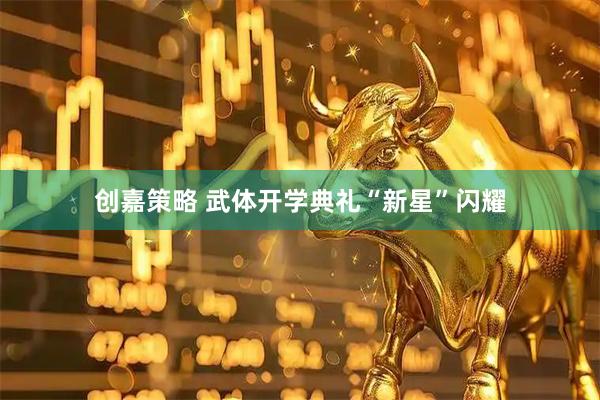 创嘉策略 武体开学典礼“新星”闪耀
