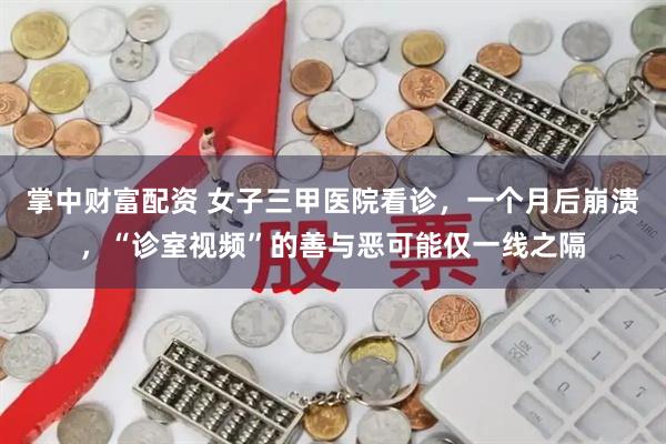 掌中财富配资 女子三甲医院看诊，一个月后崩溃，“诊室视频”的善与恶可能仅一线之隔