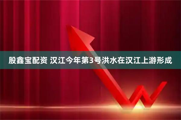 股鑫宝配资 汉江今年第3号洪水在汉江上游形成