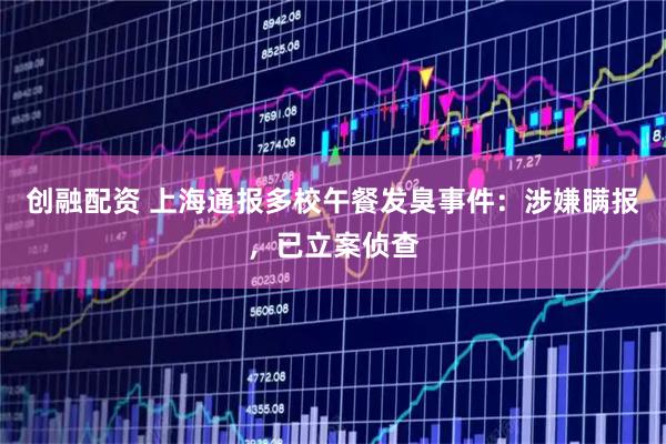 创融配资 上海通报多校午餐发臭事件：涉嫌瞒报，已立案侦查