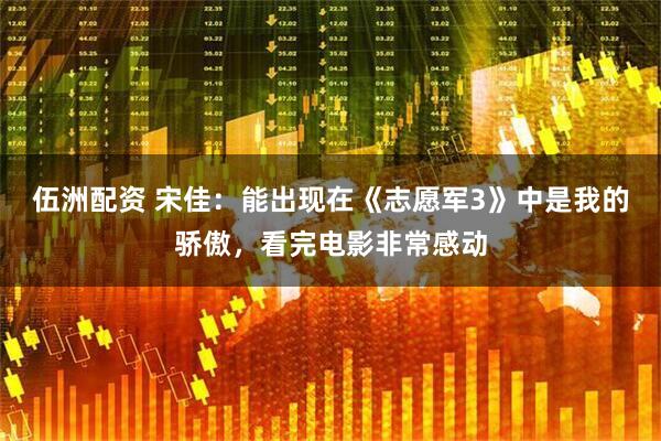 伍洲配资 宋佳：能出现在《志愿军3》中是我的骄傲，看完电影非常感动