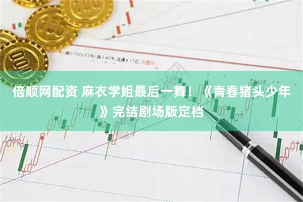倍顺网配资 麻衣学姐最后一舞！《青春猪头少年》完结剧场版定档