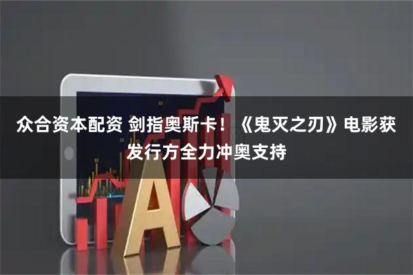 众合资本配资 剑指奥斯卡！《鬼灭之刃》电影获发行方全力冲奥支持