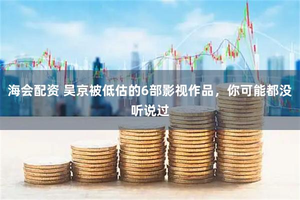 海会配资 吴京被低估的6部影视作品，你可能都没听说过