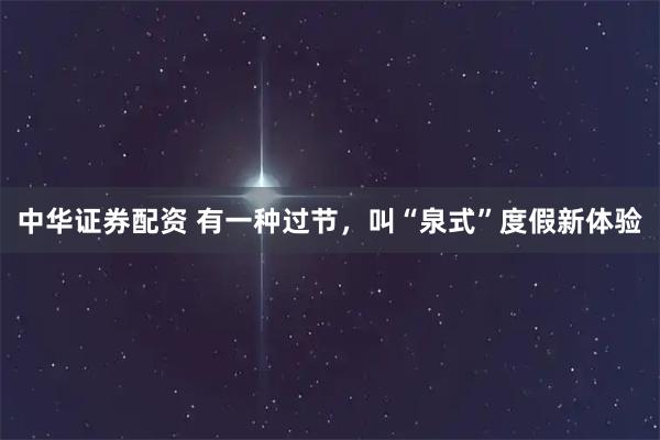 中华证券配资 有一种过节，叫“泉式”度假新体验