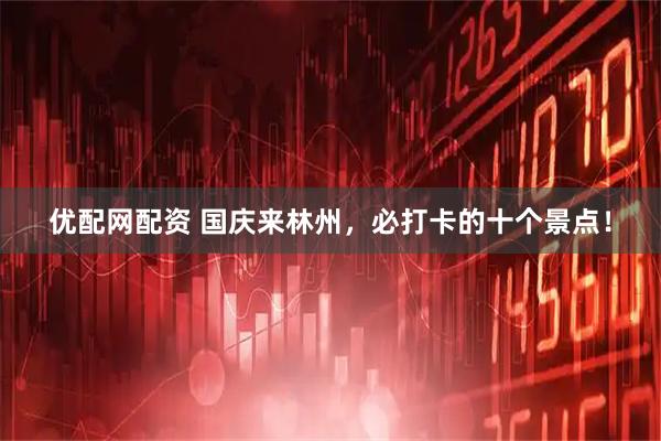 优配网配资 国庆来林州，必打卡的十个景点！
