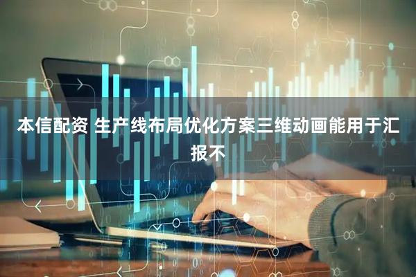 本信配资 生产线布局优化方案三维动画能用于汇报不