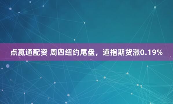 点赢通配资 周四纽约尾盘，道指期货涨0.19%