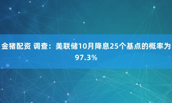 金猪配资 调查：美联储10月降息25个基点的概率为97.3%