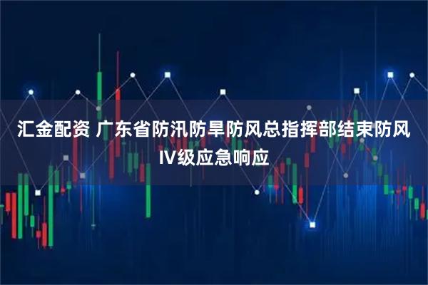 汇金配资 广东省防汛防旱防风总指挥部结束防风Ⅳ级应急响应