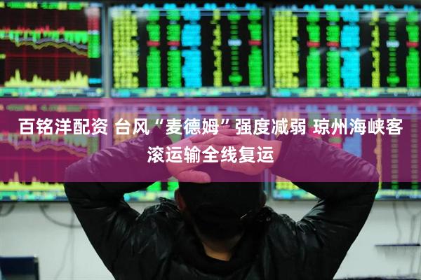 百铭洋配资 台风“麦德姆”强度减弱 琼州海峡客滚运输全线复运
