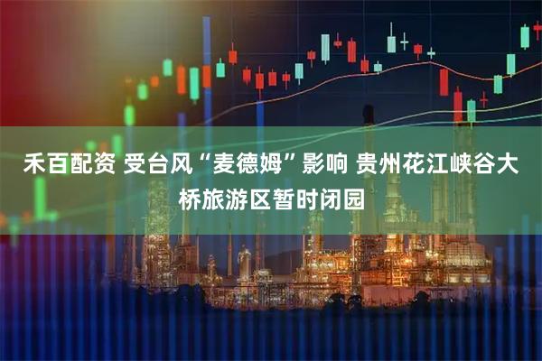 禾百配资 受台风“麦德姆”影响 贵州花江峡谷大桥旅游区暂时闭园