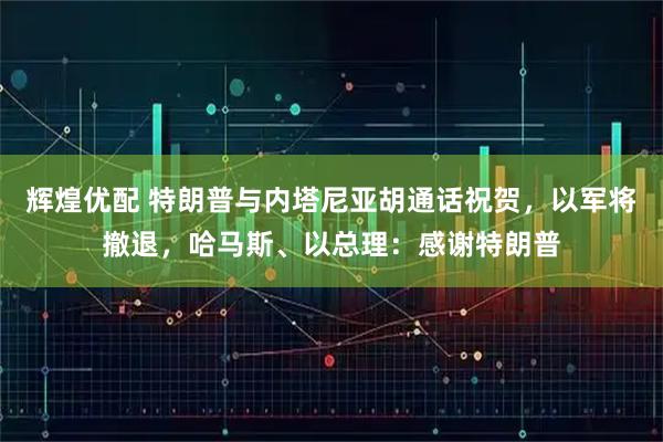 辉煌优配 特朗普与内塔尼亚胡通话祝贺，以军将撤退，哈马斯、以总理：感谢特朗普