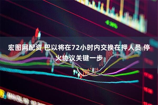 宏图网配资 巴以将在72小时内交换在押人员 停火协议关键一步