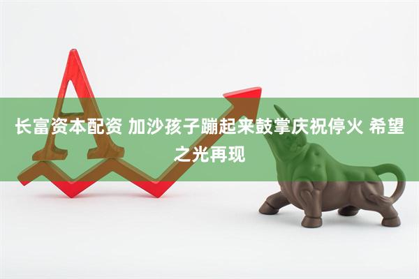 长富资本配资 加沙孩子蹦起来鼓掌庆祝停火 希望之光再现
