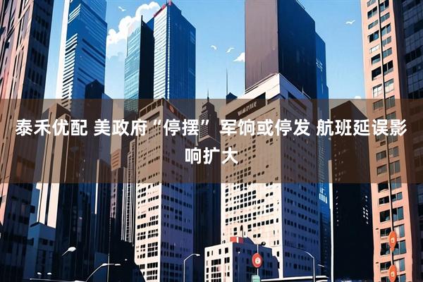 泰禾优配 美政府“停摆” 军饷或停发 航班延误影响扩大