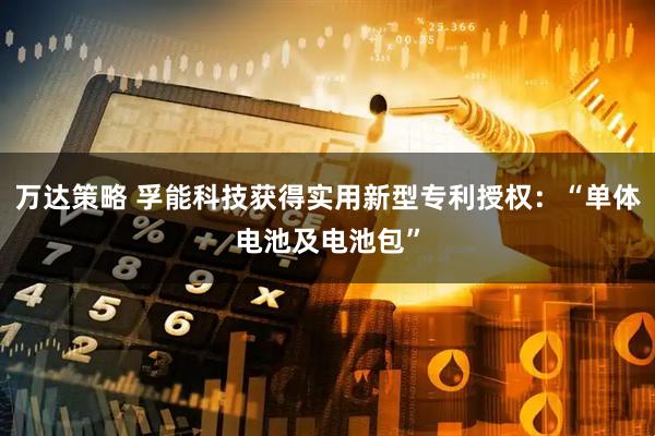 万达策略 孚能科技获得实用新型专利授权：“单体电池及电池包”