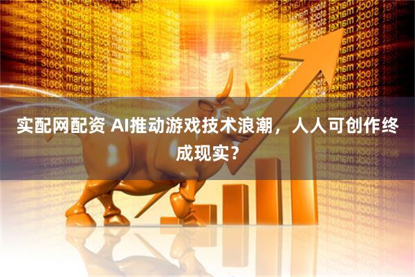 实配网配资 AI推动游戏技术浪潮，人人可创作终成现实？