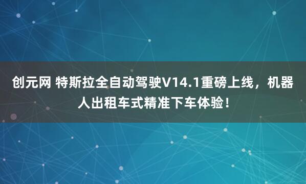 创元网 特斯拉全自动驾驶V14.1重磅上线，机器人出租车式精准下车体验！