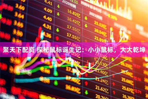 聚天下配资 探秘鼠标诞生记：小小鼠标，大大乾坤