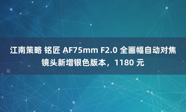 江南策略 铭匠 AF75mm F2.0 全画幅自动对焦镜头新增银色版本，1180 元